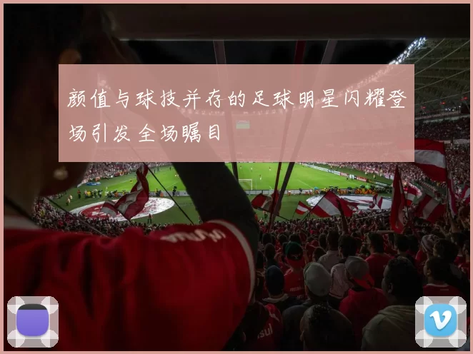 颜值与球技并存的足球明星闪耀登场引发全场瞩目