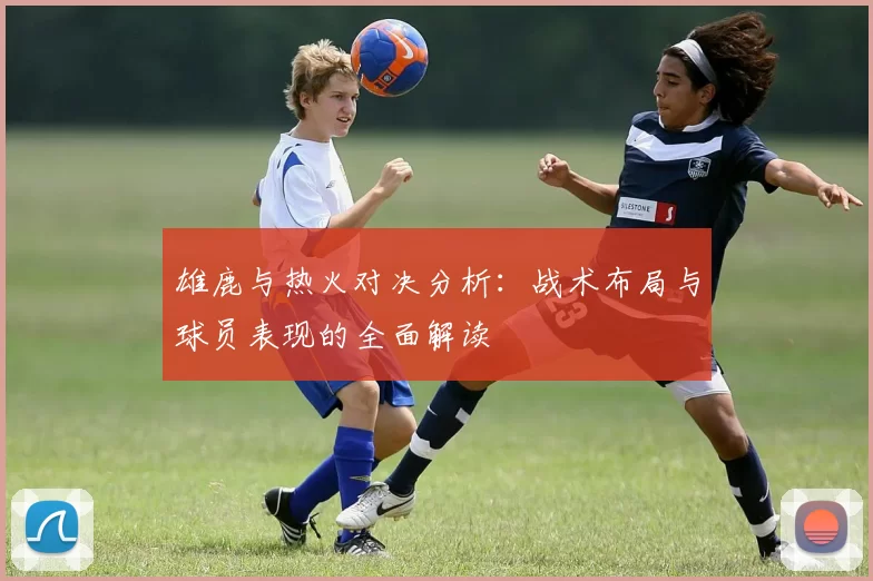 雄鹿与热火对决分析：战术布局与球员表现的全面解读
