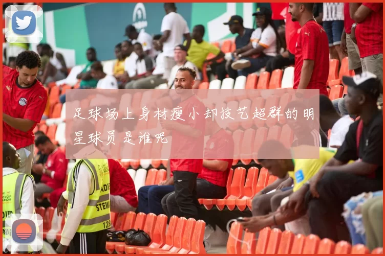 足球场上身材瘦小却技艺超群的明星球员是谁呢