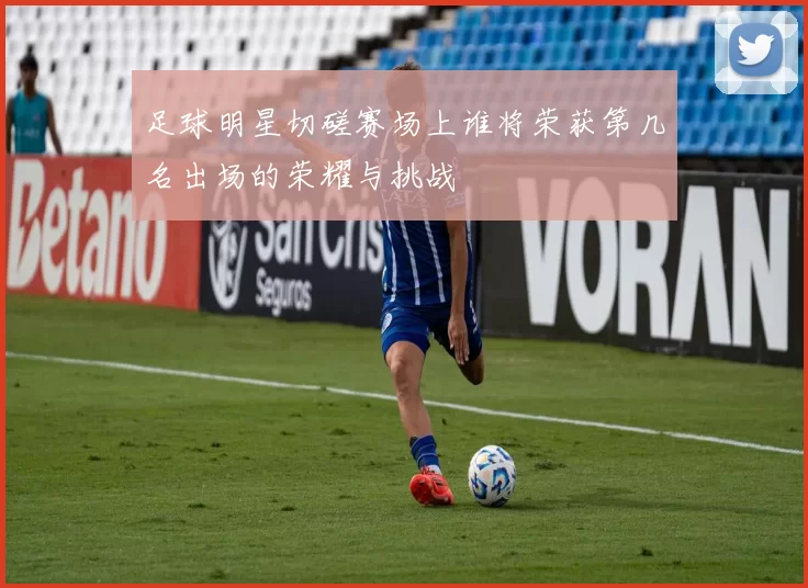 足球明星切磋赛场上谁将荣获第几名出场的荣耀与挑战