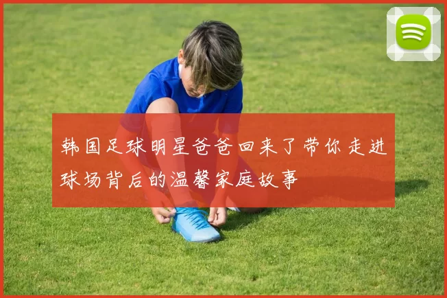 韩国足球明星爸爸回来了带你走进球场背后的温馨家庭故事