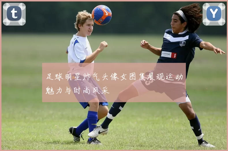 足球明星帅气头像女图集展现运动魅力与时尚风采