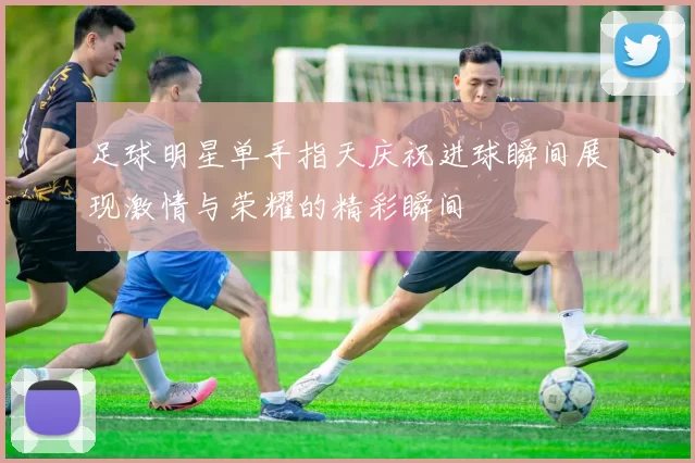 足球明星单手指天庆祝进球瞬间展现激情与荣耀的精彩瞬间