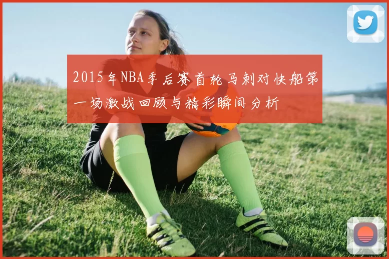 2015年NBA季后赛首轮马刺对快船第一场激战回顾与精彩瞬间分析