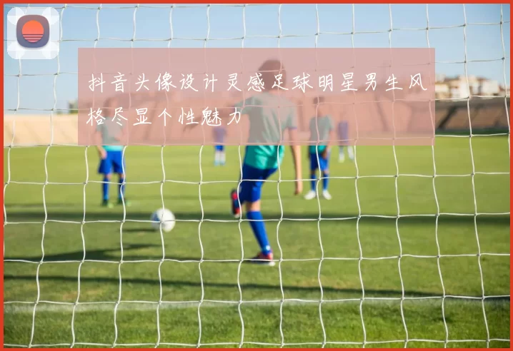 抖音头像设计灵感足球明星男生风格尽显个性魅力