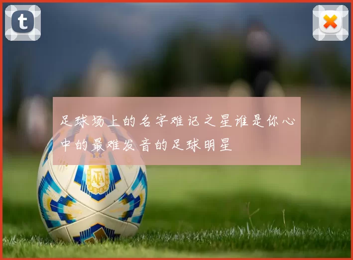 足球场上的名字难记之星谁是你心中的最难发音的足球明星