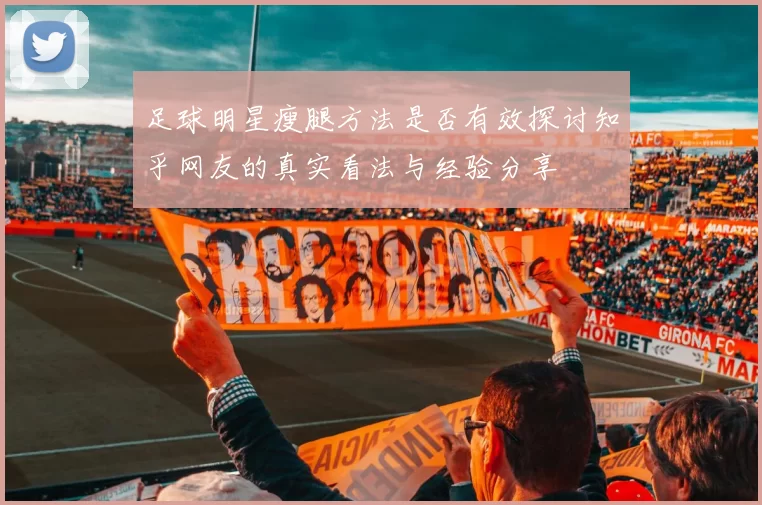 足球明星瘦腿方法是否有效探讨知乎网友的真实看法与经验分享