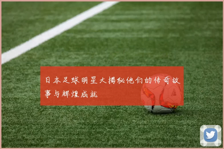 日本足球明星大揭秘他们的传奇故事与辉煌成就