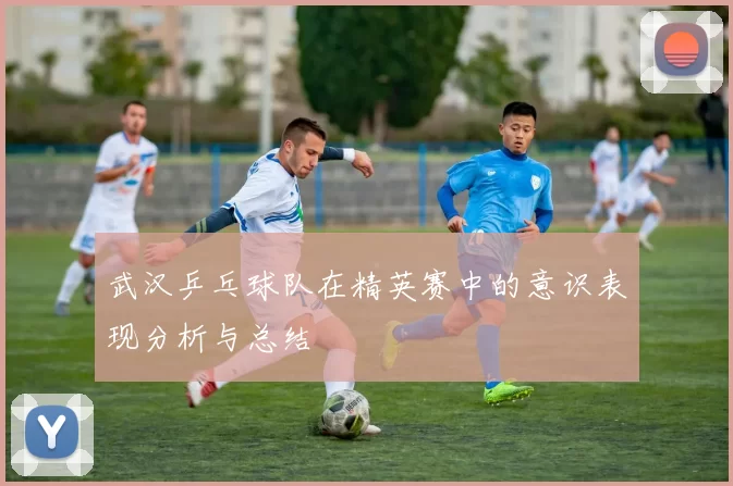 武汉乒乓球队在精英赛中的意识表现分析与总结