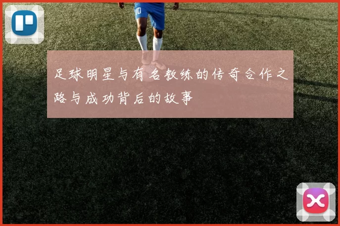 足球明星与有名教练的传奇合作之路与成功背后的故事