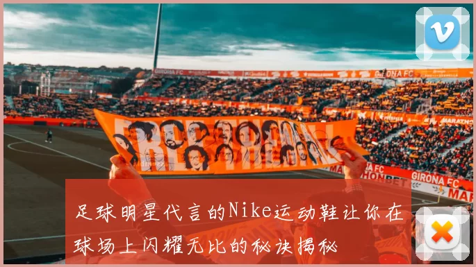 足球明星代言的Nike运动鞋让你在球场上闪耀无比的秘诀揭秘