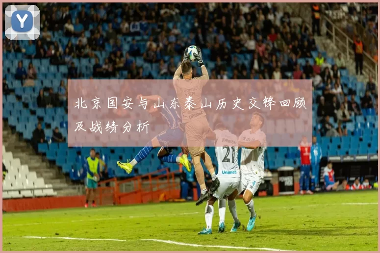北京国安与山东泰山历史交锋回顾及战绩分析
