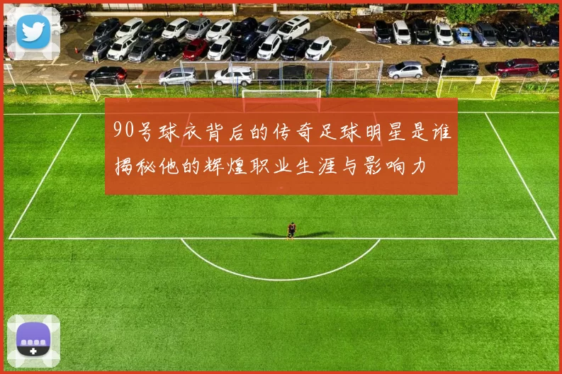 90号球衣背后的传奇足球明星是谁揭秘他的辉煌职业生涯与影响力