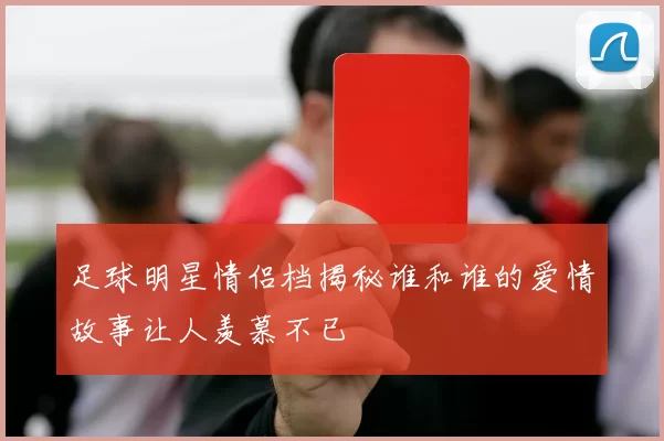 足球明星情侣档揭秘谁和谁的爱情故事让人羡慕不已