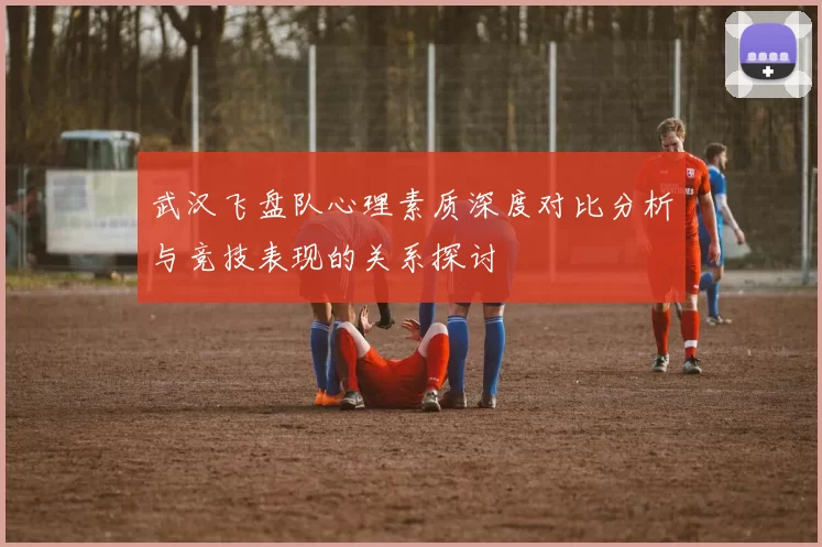 武汉飞盘队心理素质深度对比分析与竞技表现的关系探讨