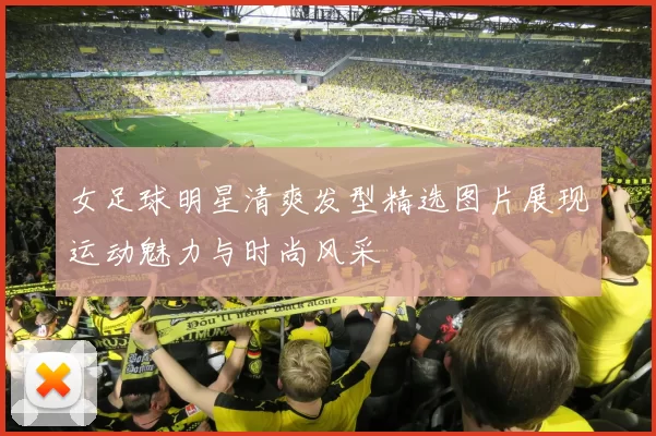 女足球明星清爽发型精选图片展现运动魅力与时尚风采