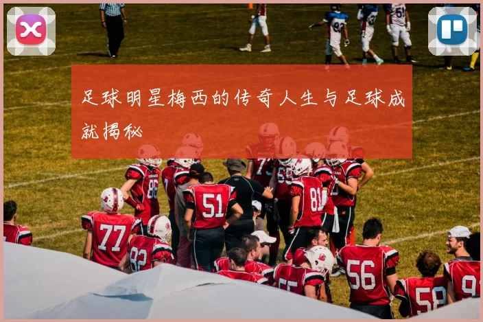 足球明星梅西的传奇人生与足球成就揭秘