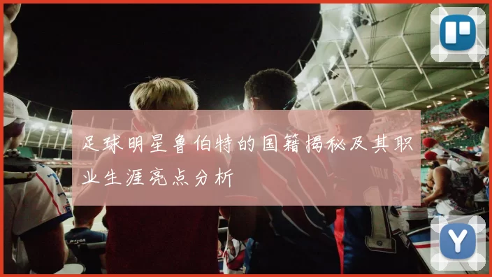 足球明星鲁伯特的国籍揭秘及其职业生涯亮点分析