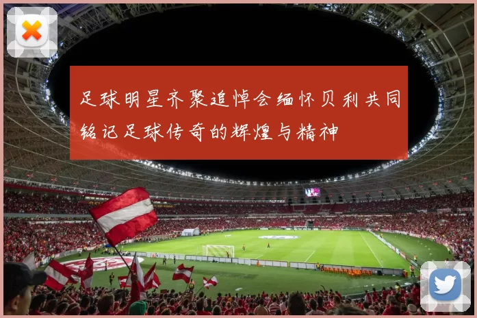足球明星齐聚追悼会缅怀贝利共同铭记足球传奇的辉煌与精神