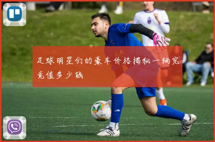 足球明星们的豪车价格揭秘一辆究竟值多少钱
