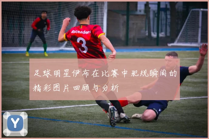 足球明星伊布在比赛中犯规瞬间的精彩图片回顾与分析
