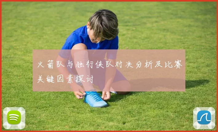火箭队与独行侠队对决分析及比赛关键因素探讨