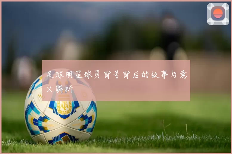 足球明星球员背号背后的故事与意义解析