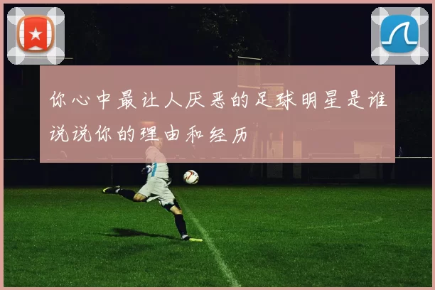 你心中最让人厌恶的足球明星是谁说说你的理由和经历