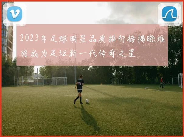 2023年足球明星品质排行榜揭晓谁将成为足坛新一代传奇之星