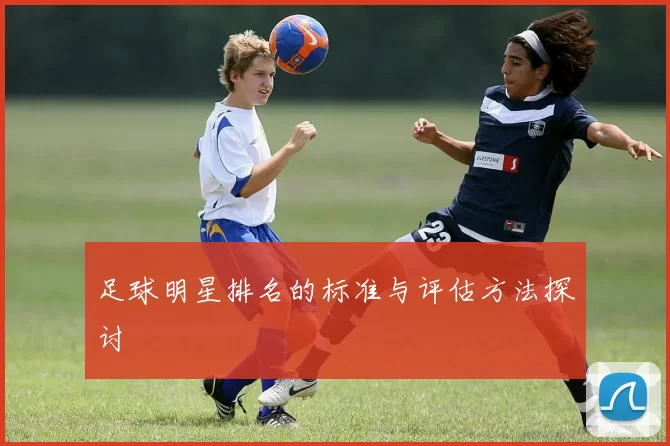 足球明星排名的标准与评估方法探讨