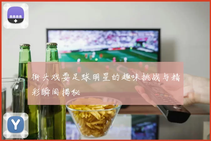街头戏耍足球明星的趣味挑战与精彩瞬间揭秘