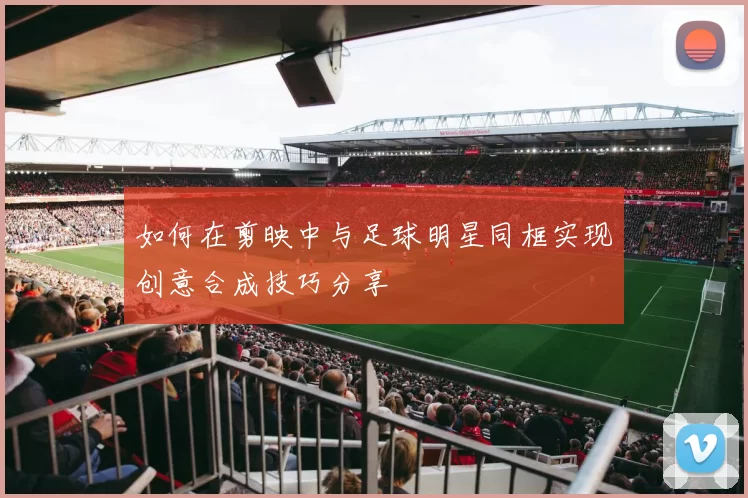 如何在剪映中与足球明星同框实现创意合成技巧分享