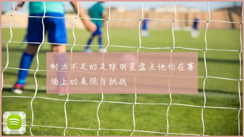 耐力不足的足球明星盘点他们在赛场上的表现与挑战