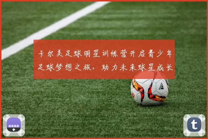 卡尔美足球明星训练营开启青少年足球梦想之旅，助力未来球星成长