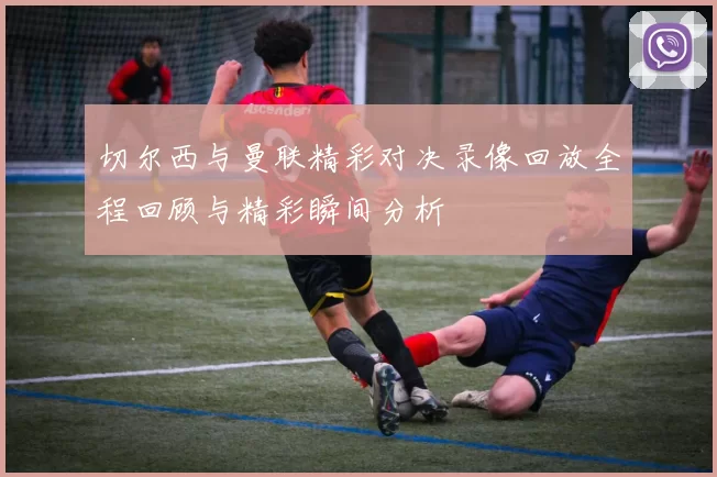 切尔西与曼联精彩对决录像回放全程回顾与精彩瞬间分析
