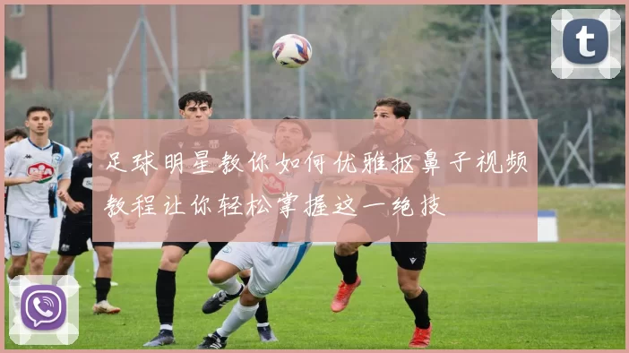 足球明星教你如何优雅抠鼻子视频教程让你轻松掌握这一绝技