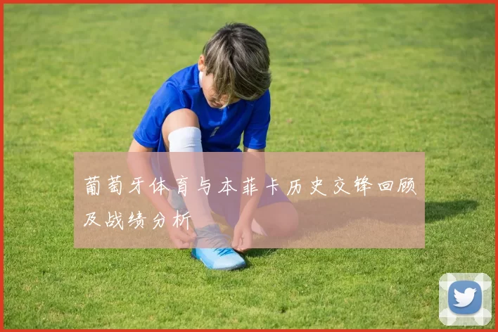 葡萄牙体育与本菲卡历史交锋回顾及战绩分析
