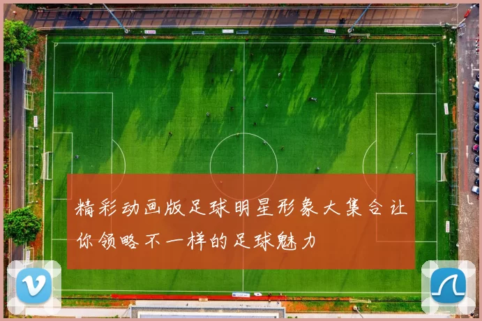 精彩动画版足球明星形象大集合让你领略不一样的足球魅力