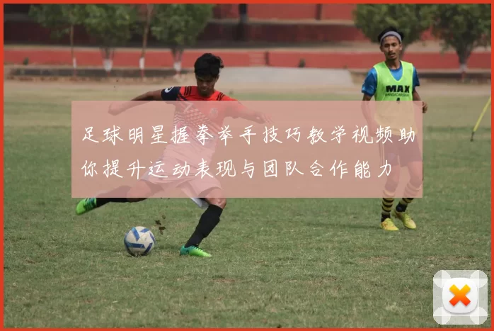 足球明星握拳举手技巧教学视频助你提升运动表现与团队合作能力
