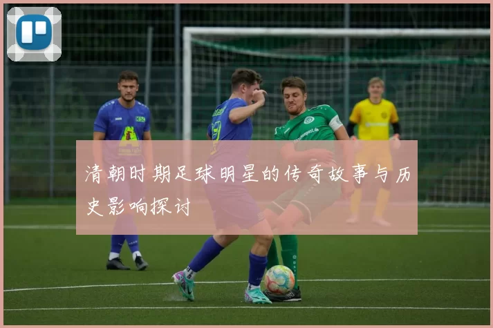 清朝时期足球明星的传奇故事与历史影响探讨