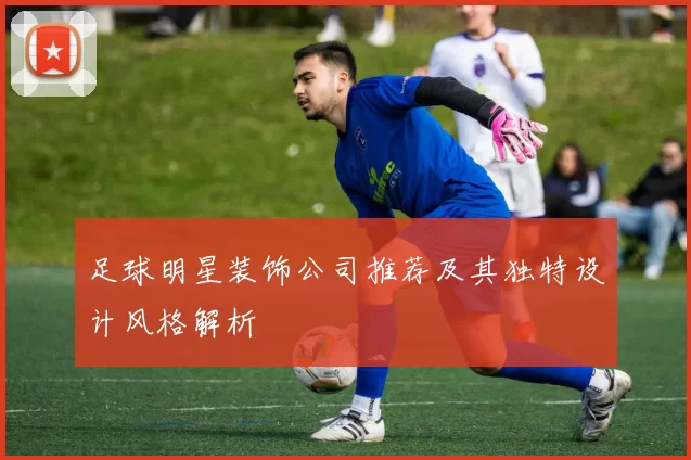 足球明星装饰公司推荐及其独特设计风格解析