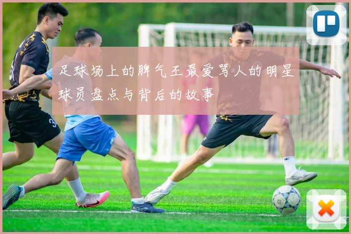 足球场上的脾气王最爱骂人的明星球员盘点与背后的故事