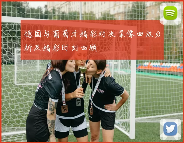 德国与葡萄牙精彩对决录像回放分析及精彩时刻回顾