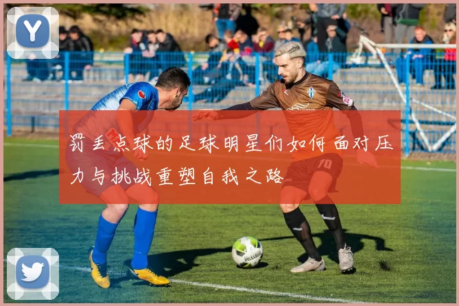 罚丢点球的足球明星们如何面对压力与挑战重塑自我之路