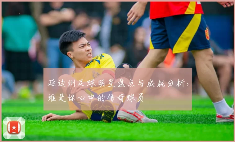 延边州足球明星盘点与成就分析，谁是你心中的传奇球员