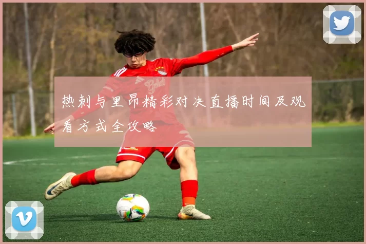 热刺与里昂精彩对决直播时间及观看方式全攻略