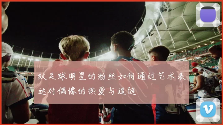 纹足球明星的粉丝如何通过艺术表达对偶像的热爱与追随