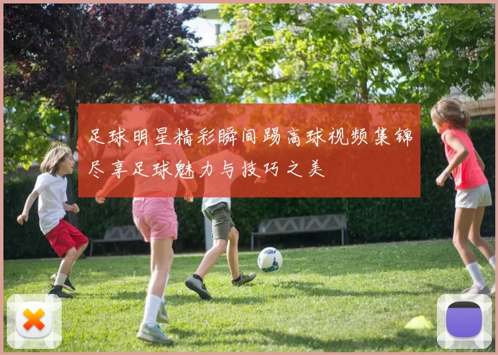足球明星精彩瞬间踢高球视频集锦尽享足球魅力与技巧之美
