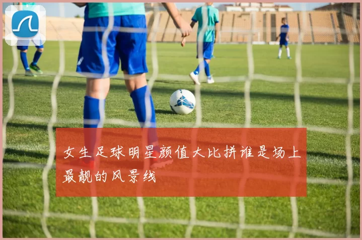女生足球明星颜值大比拼谁是场上最靓的风景线
