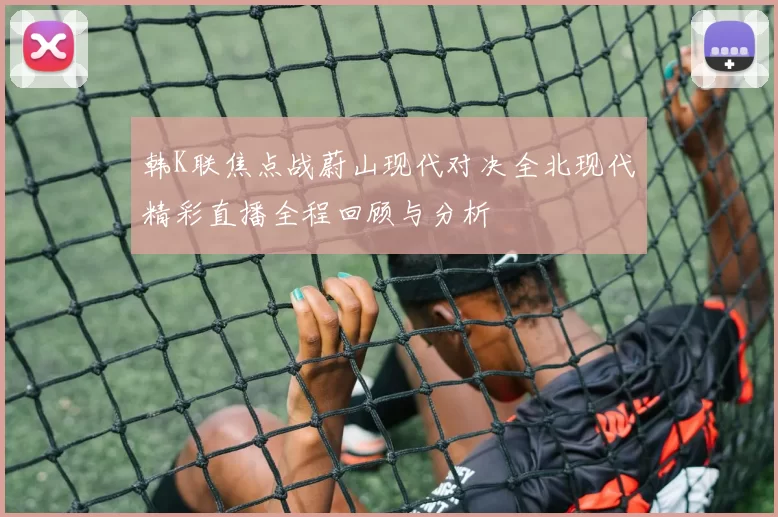 韩K联焦点战蔚山现代对决全北现代精彩直播全程回顾与分析